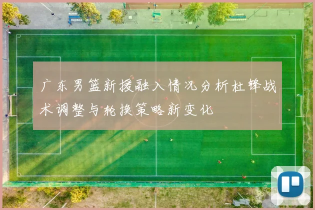 广东男篮新援融入情况分析杜锋战术调整与轮换策略新变化