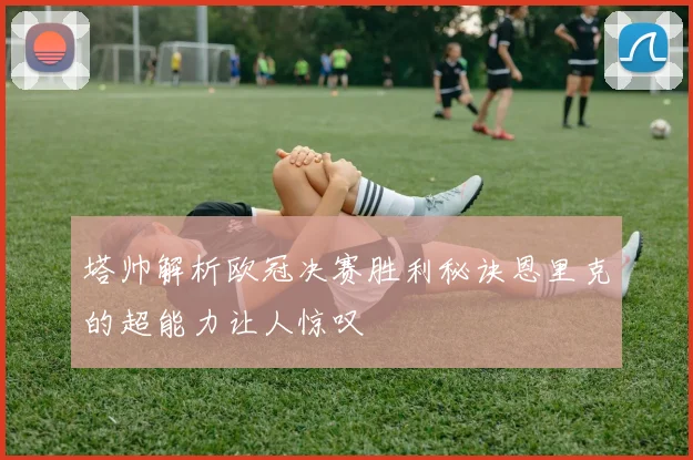 塔帅解析欧冠决赛胜利秘诀恩里克的超能力让人惊叹