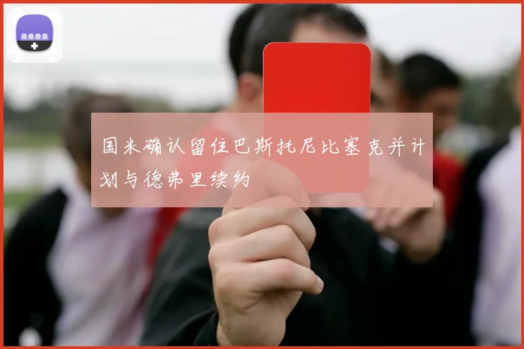 国米确认留住巴斯托尼比塞克并计划与德弗里续约