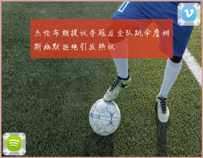 杰伦布朗提议夺冠后全队跳伞詹姆斯幽默拒绝引发热议