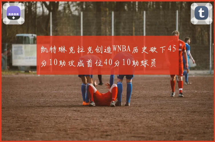 凯特琳克拉克创造WNBA历史砍下45分10助攻成首位40分10助球员