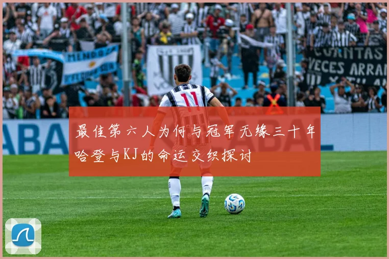 最佳第六人为何与冠军无缘三十年哈登与KJ的命运交织探讨