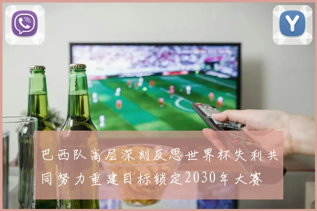 巴西队高层深刻反思世界杯失利共同努力重建目标锁定2030年大赛