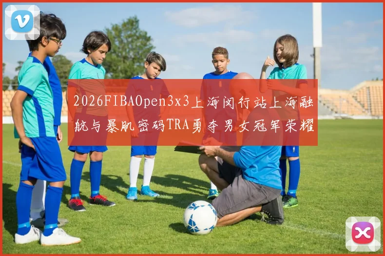 2026FIBAOpen3x3上海闵行站上海融航与暴肌密码TRA勇夺男女冠军荣耀