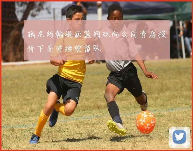 钱尼约翰逊获篮网双向合同资质报价下季将继续留队