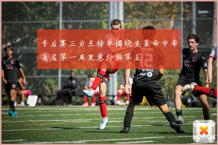 季后赛三分王榜单揭晓克莱命中率高居第一库里意外排第五