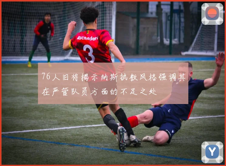 76人旧将揭示纳斯执教风格强调其在严管队员方面的不足之处