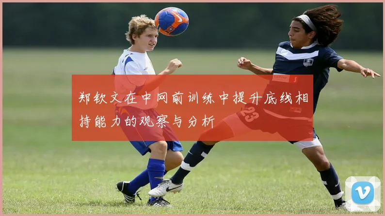 郑钦文在中网前训练中提升底线相持能力的观察与分析