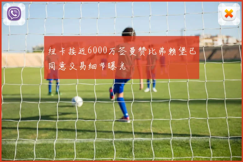 纽卡接近6000万签曼赞比弗赖堡已同意交易细节曝光