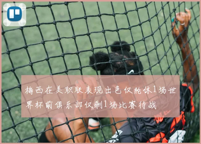 梅西在美职联表现出色仅轮休1场世界杯前俱乐部仅剩1场比赛待战
