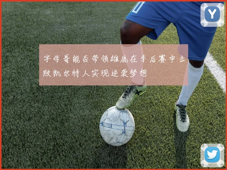 字母哥能否带领雄鹿在季后赛中击败凯尔特人实现逆袭梦想