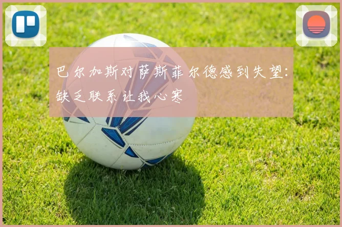 巴尔加斯对萨斯菲尔德感到失望：缺乏联系让我心寒