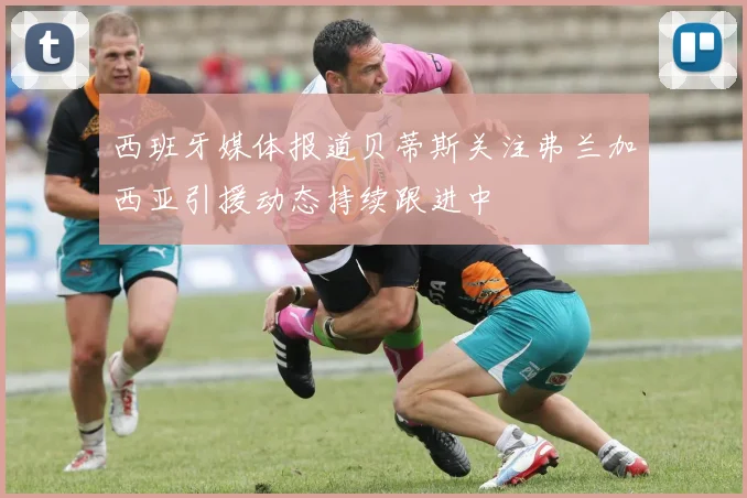 西班牙媒体报道贝蒂斯关注弗兰加西亚引援动态持续跟进中