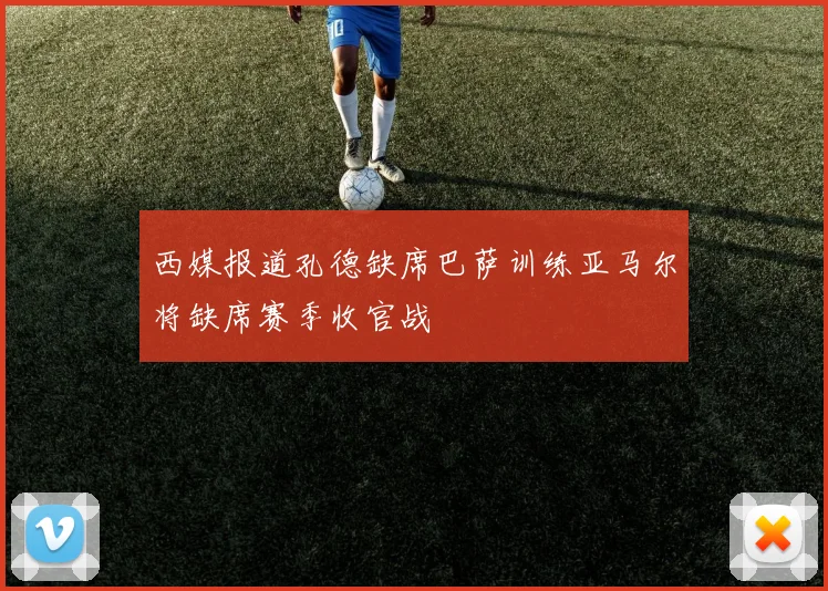 西媒报道孔德缺席巴萨训练亚马尔将缺席赛季收官战