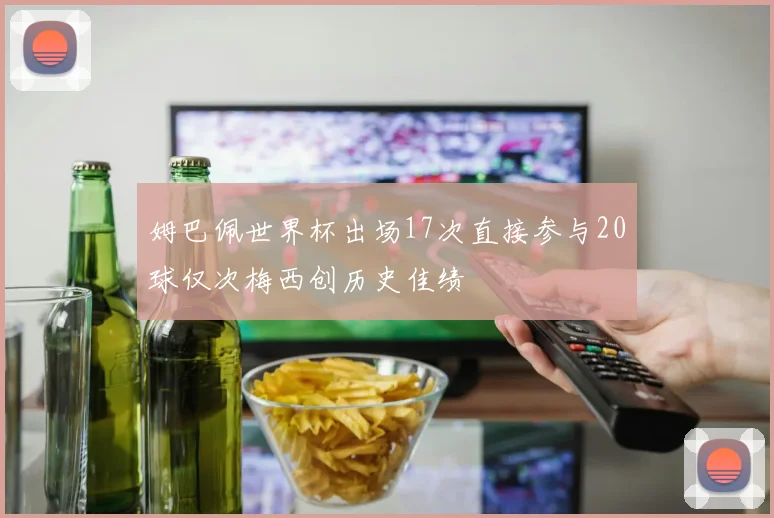 姆巴佩世界杯出场17次直接参与20球仅次梅西创历史佳绩