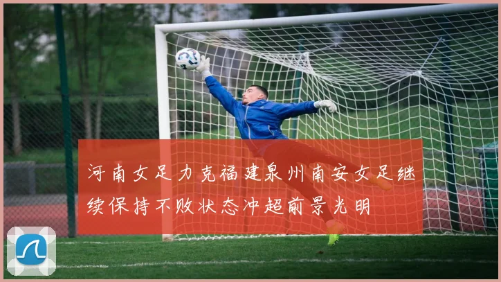 河南女足力克福建泉州南安女足继续保持不败状态冲超前景光明
