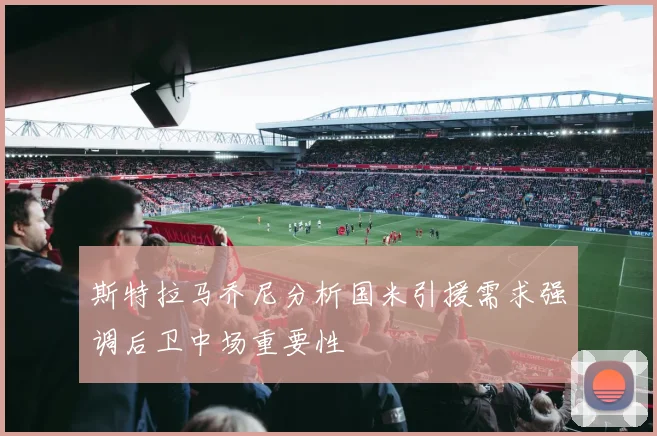 斯特拉马乔尼分析国米引援需求强调后卫中场重要性