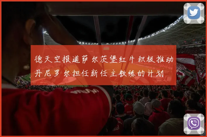 德天空报道萨尔茨堡红牛积极推动丹尼罗尔担任新任主教练的计划
