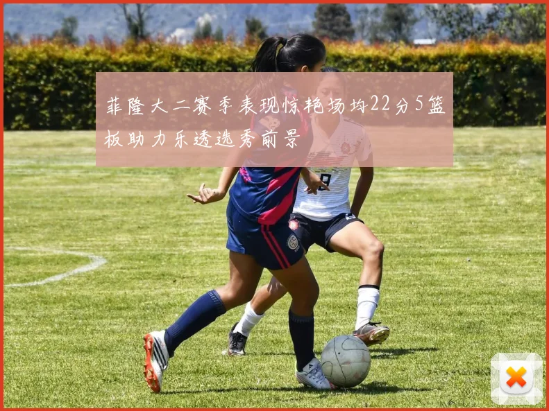 菲隆大二赛季表现惊艳场均22分5篮板助力乐透选秀前景