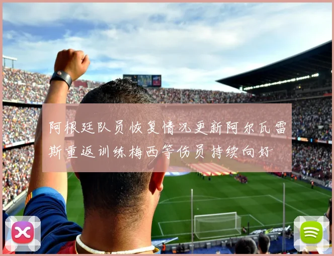 阿根廷队员恢复情况更新阿尔瓦雷斯重返训练梅西等伤员持续向好